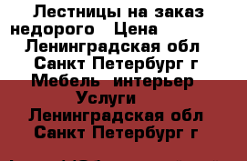 Лестницы на заказ недорого › Цена ­ 30 000 - Ленинградская обл., Санкт-Петербург г. Мебель, интерьер » Услуги   . Ленинградская обл.,Санкт-Петербург г.